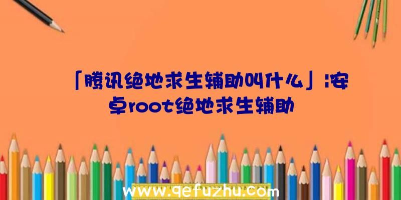 「腾讯绝地求生辅助叫什么」|安卓root绝地求生辅助